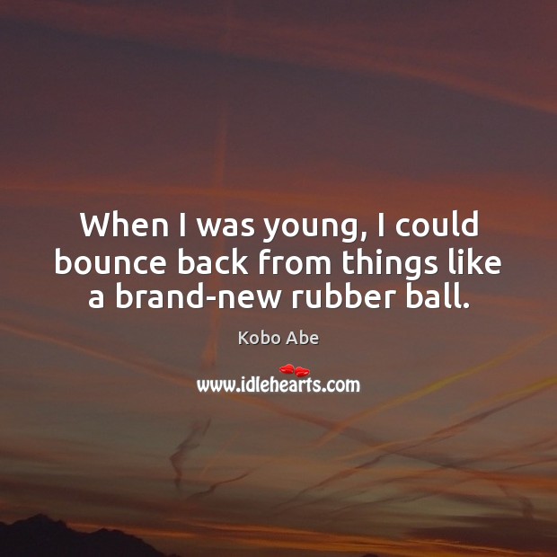 When I was young, I could bounce back from things like a brand-new rubber ball. Image