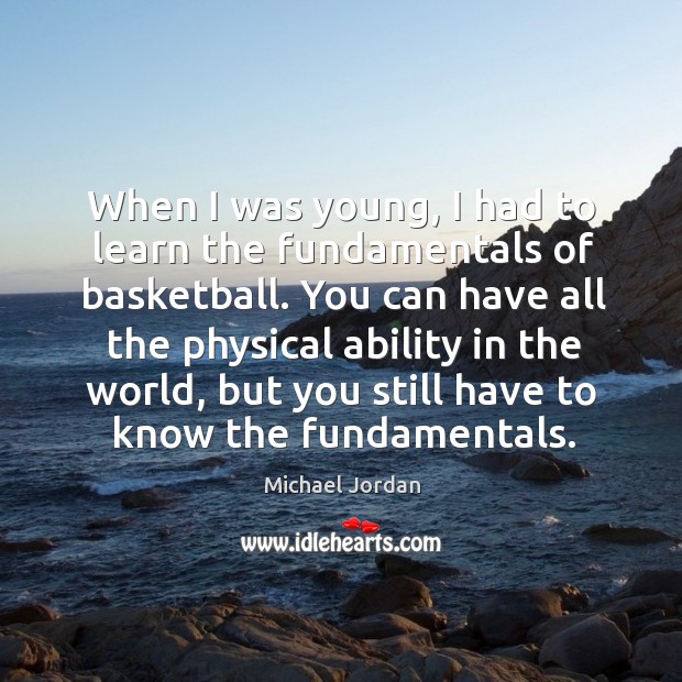 When I was young, I had to learn the fundamentals of basketball. Michael Jordan Picture Quote