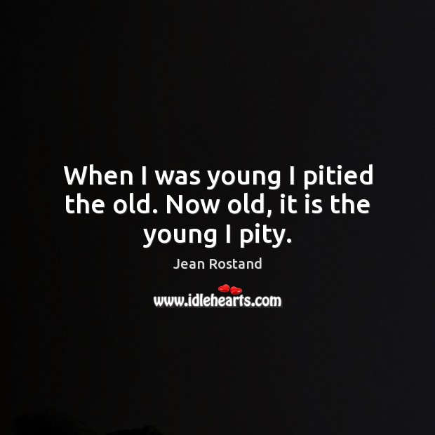 When I was young I pitied the old. Now old, it is the young I pity. Jean Rostand Picture Quote