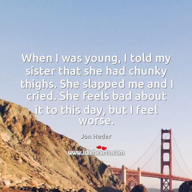 When I was young, I told my sister that she had chunky thighs. She slapped me and I cried. Image
