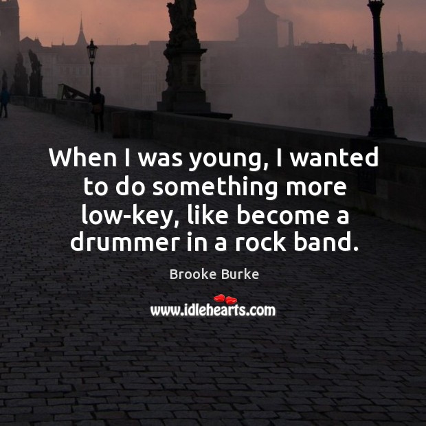 When I was young, I wanted to do something more low-key, like become a drummer in a rock band. Image
