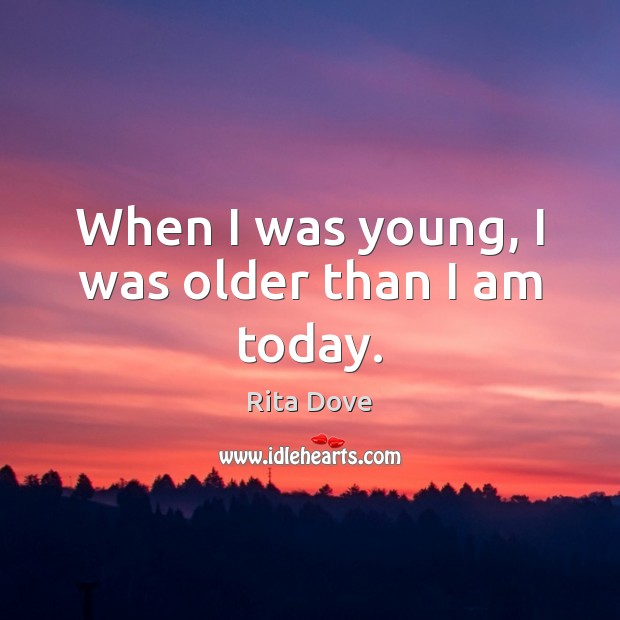When I was young, I was older than I am today. Rita Dove Picture Quote