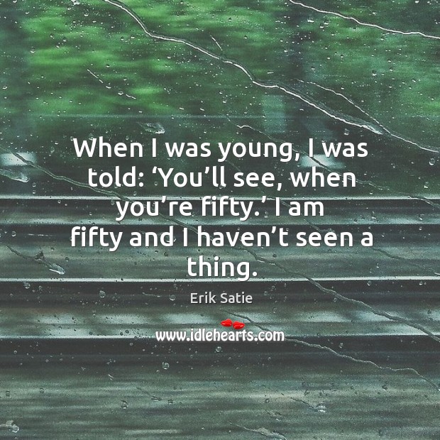When I was young, I was told: ‘you’ll see, when you’re fifty.’ I am fifty and I haven’t seen a thing. Image