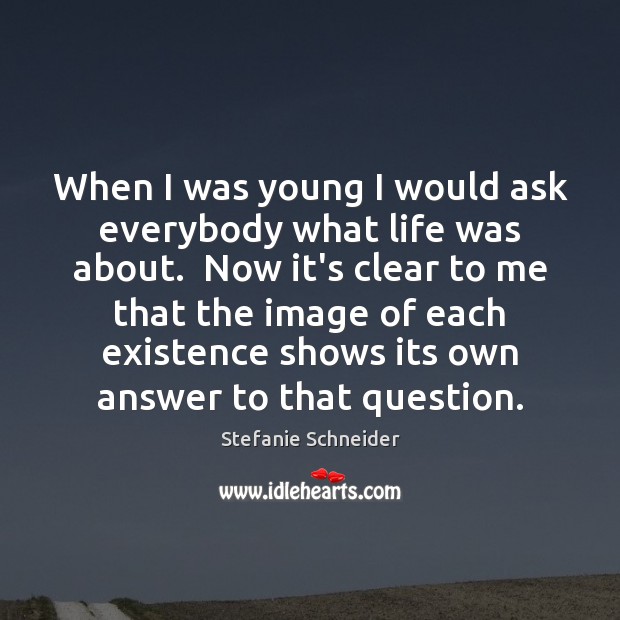 When I was young I would ask everybody what life was about. Image
