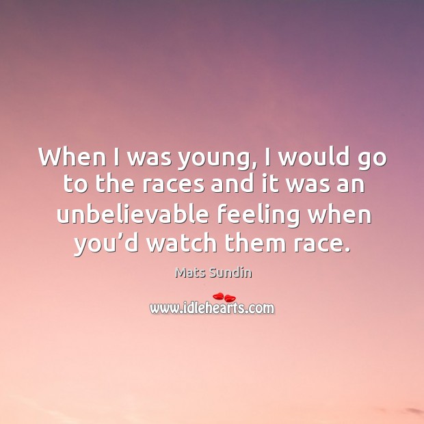When I was young, I would go to the races and it was an unbelievable feeling when you’d watch them race. Mats Sundin Picture Quote