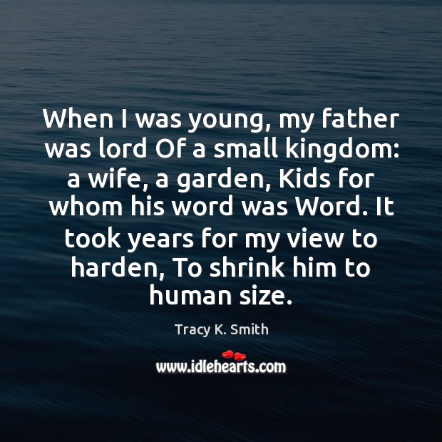 When I was young, my father was lord Of a small kingdom: Tracy K. Smith Picture Quote