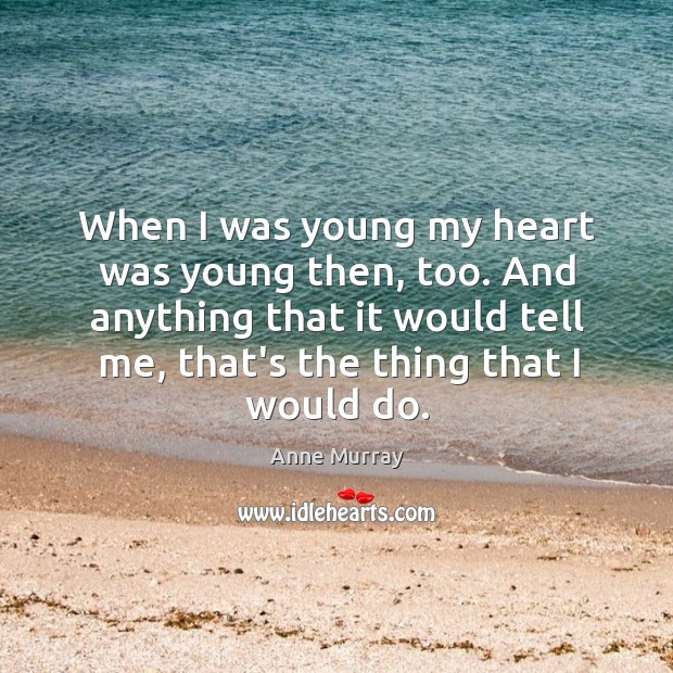 When I was young my heart was young then, too. And anything Anne Murray Picture Quote