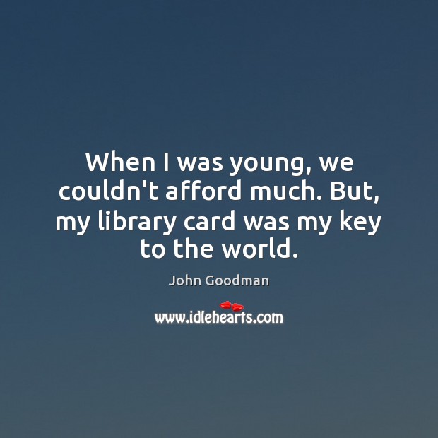 When I was young, we couldn’t afford much. But, my library card was my key to the world. John Goodman Picture Quote