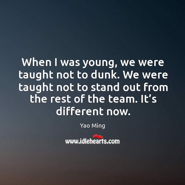 When I was young, we were taught not to dunk. We were taught not to stand out from the rest of the team. It’s different now. Yao Ming Picture Quote