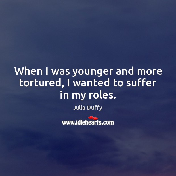 When I was younger and more tortured, I wanted to suffer in my roles. Image