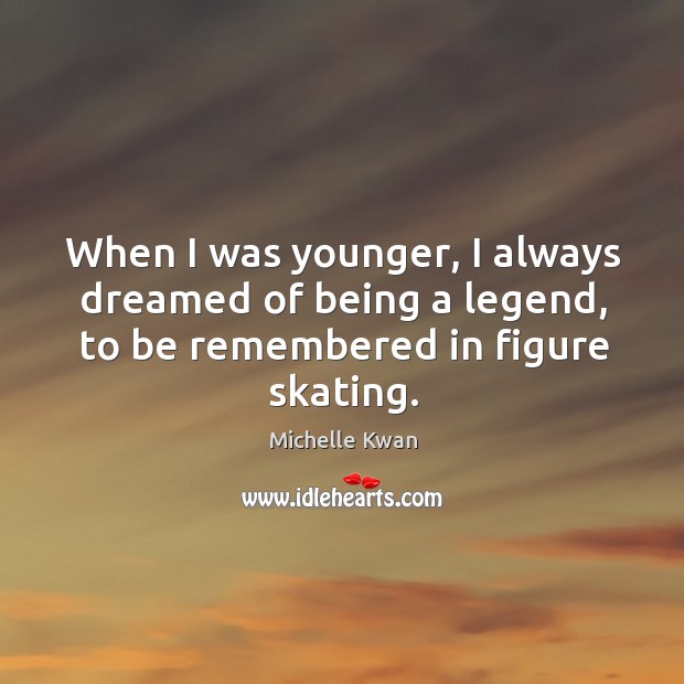 When I was younger, I always dreamed of being a legend, to be remembered in figure skating. Michelle Kwan Picture Quote