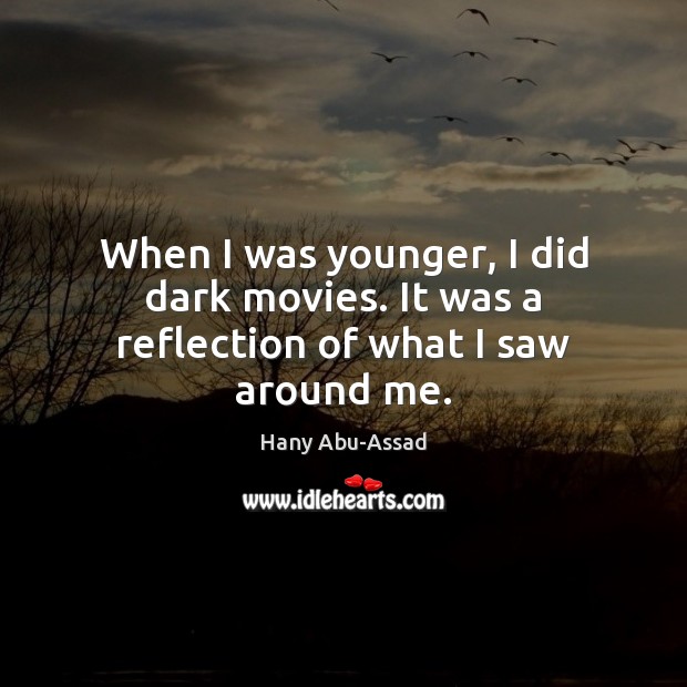 When I was younger, I did dark movies. It was a reflection of what I saw around me. Hany Abu-Assad Picture Quote