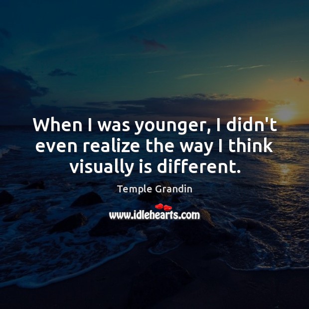 When I was younger, I didn’t even realize the way I think visually is different. Temple Grandin Picture Quote