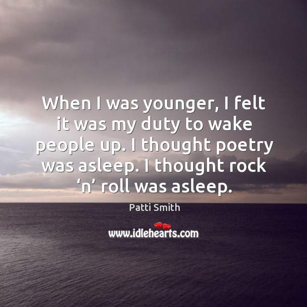 When I was younger, I felt it was my duty to wake people up. I thought poetry was asleep. I thought rock ‘n’ roll was asleep. Patti Smith Picture Quote