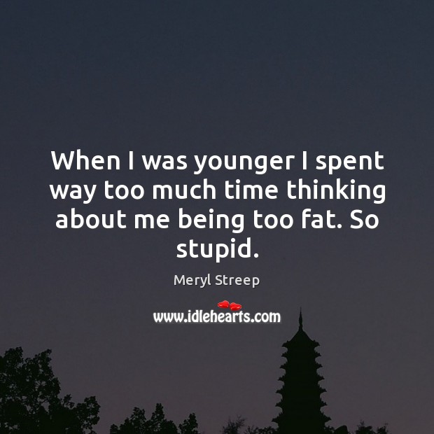 When I was younger I spent way too much time thinking about me being too fat. So stupid. Image