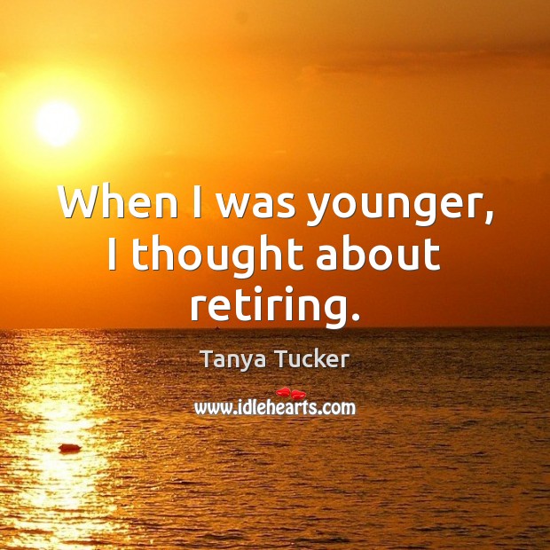 When I was younger, I thought about retiring. Tanya Tucker Picture Quote