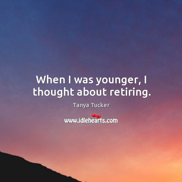 When I was younger, I thought about retiring. Tanya Tucker Picture Quote