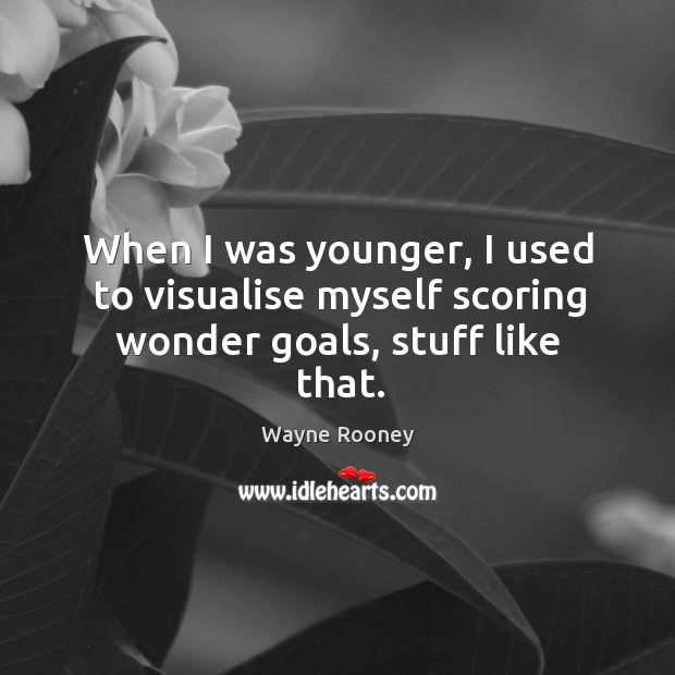When I was younger, I used to visualise myself scoring wonder goals, stuff like that. Wayne Rooney Picture Quote