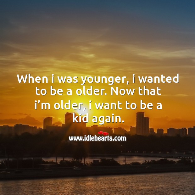 When I was younger, I wanted to be a older. Now that I’m older, I want to be a kid again. Image
