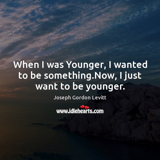 When I was Younger, I wanted to be something.Now, I just want to be younger. Joseph Gordon Levitt Picture Quote