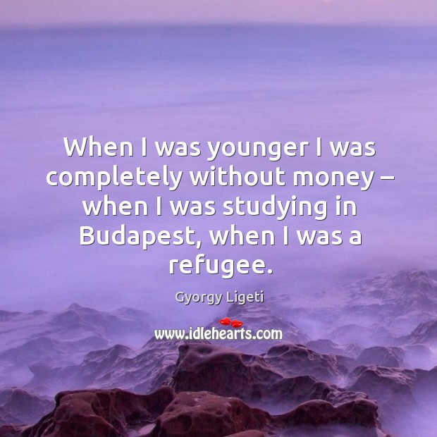 When I was younger I was completely without money – when I was studying in budapest, when I was a refugee. Image