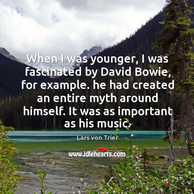 When I was younger, I was fascinated by david bowie, for example. He had created an entire myth around himself. Image