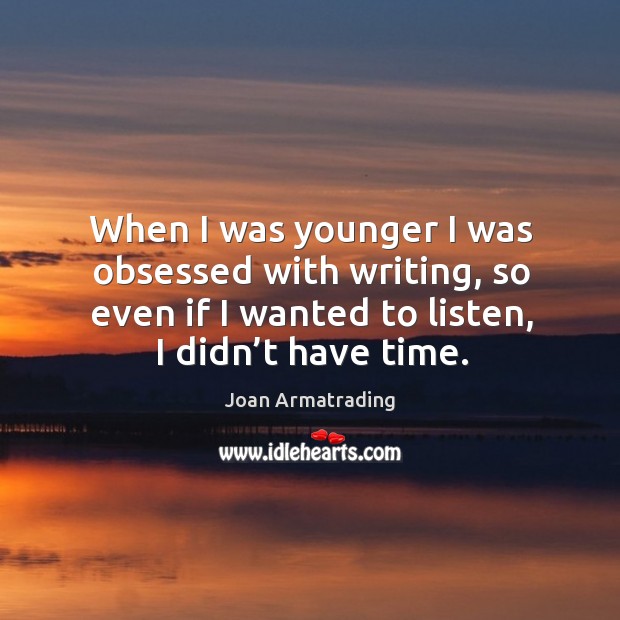 When I was younger I was obsessed with writing, so even if I wanted to listen, I didn’t have time. Image