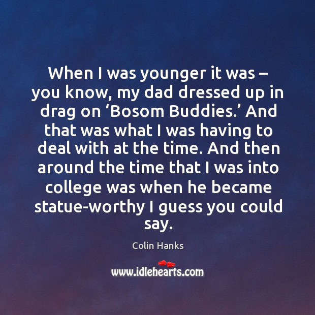 When I was younger it was – you know, my dad dressed up in drag on ‘bosom buddies.’ Colin Hanks Picture Quote