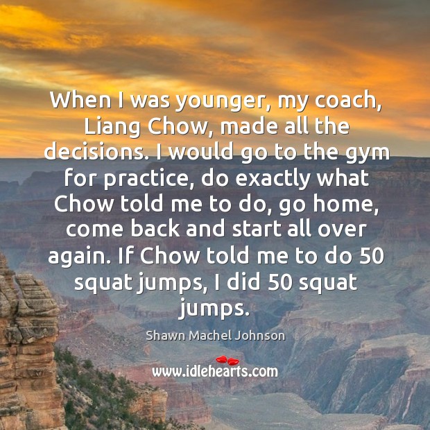 When I was younger, my coach, liang chow, made all the decisions. Shawn Machel Johnson Picture Quote