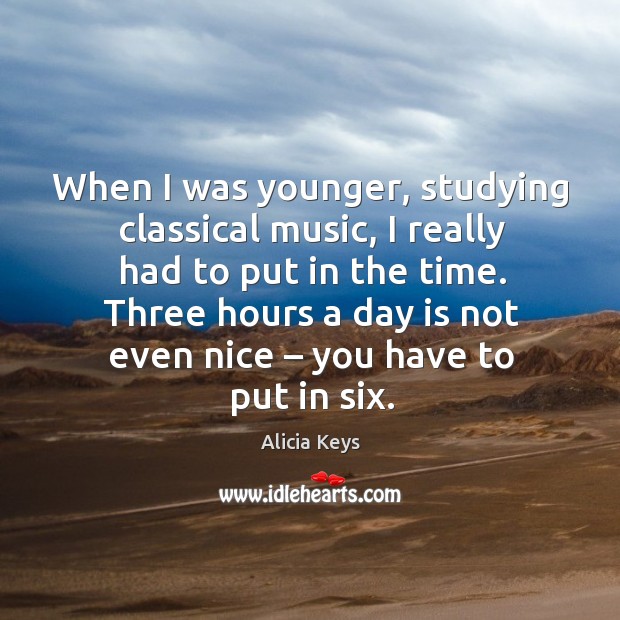 When I was younger, studying classical music, I really had to put in the time. Alicia Keys Picture Quote
