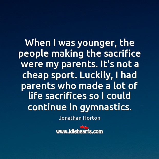 When I was younger, the people making the sacrifice were my parents. Jonathan Horton Picture Quote