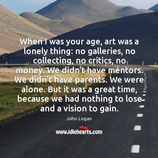 When I was your age, art was a lonely thing: no galleries, John Logan Picture Quote