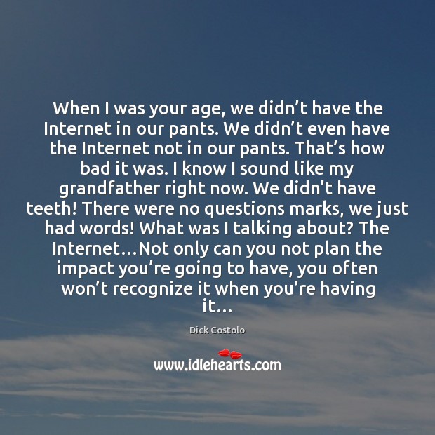 When I was your age, we didn’t have the Internet in Dick Costolo Picture Quote