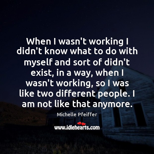 When I wasn’t working I didn’t know what to do with myself Michelle Pfeiffer Picture Quote