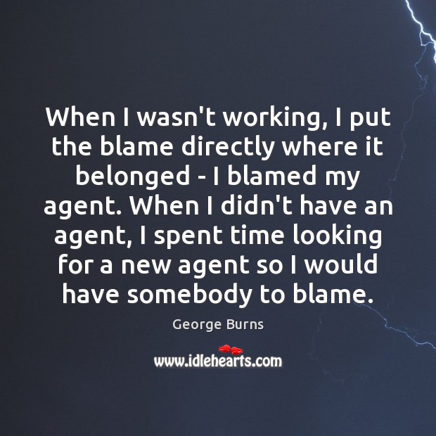 When I wasn’t working, I put the blame directly where it belonged George Burns Picture Quote