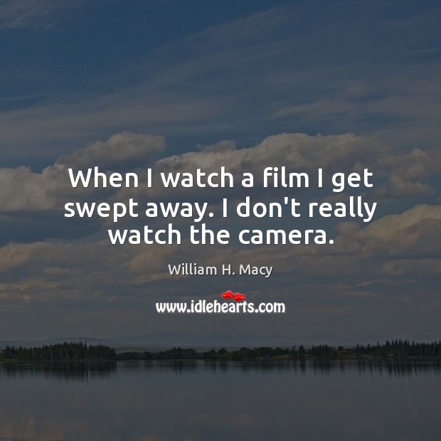 When I watch a film I get swept away. I don’t really watch the camera. William H. Macy Picture Quote