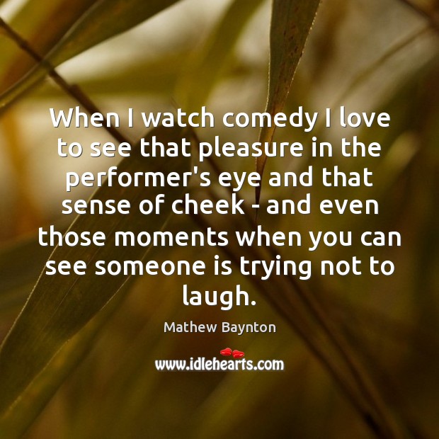 When I watch comedy I love to see that pleasure in the Mathew Baynton Picture Quote