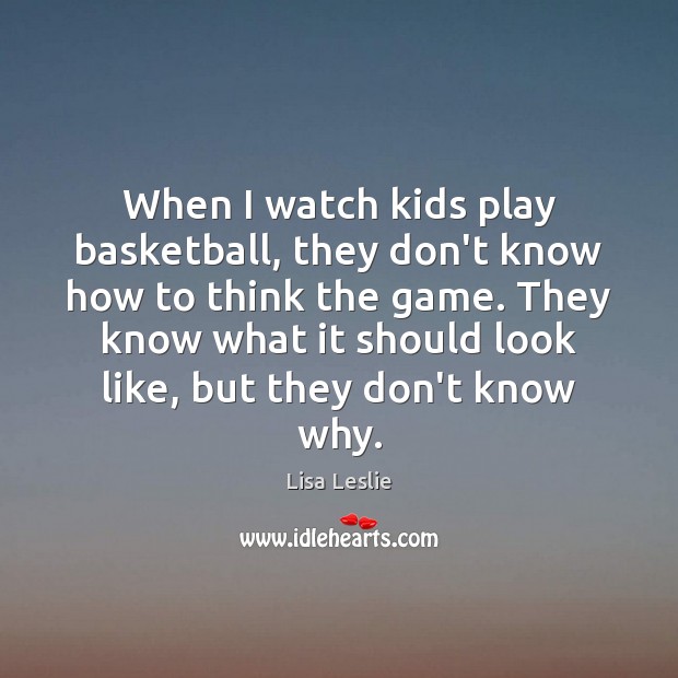 When I watch kids play basketball, they don’t know how to think Lisa Leslie Picture Quote