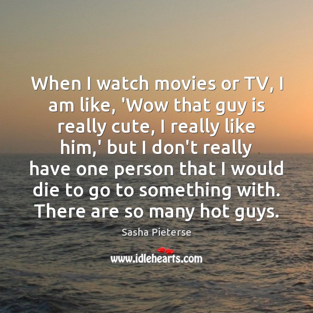 When I watch movies or TV, I am like, ‘Wow that guy 