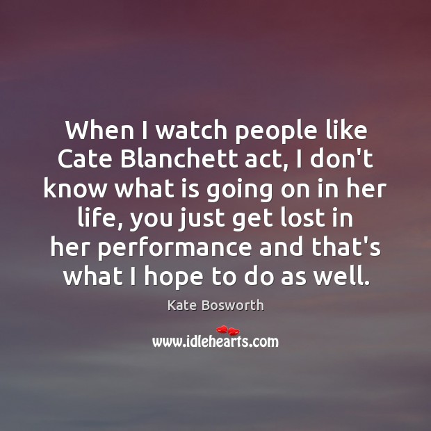 When I watch people like Cate Blanchett act, I don’t know what Kate Bosworth Picture Quote