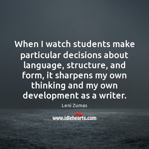 When I watch students make particular decisions about language, structure, and form, Leni Zumas Picture Quote