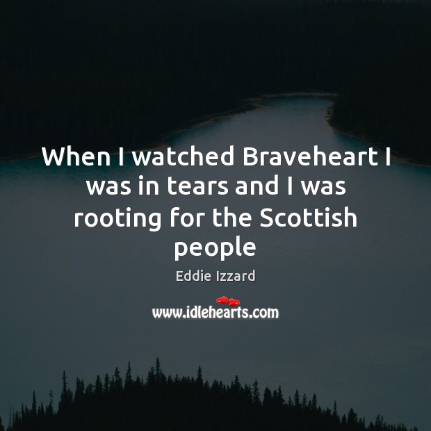 When I watched Braveheart I was in tears and I was rooting for the Scottish people Eddie Izzard Picture Quote