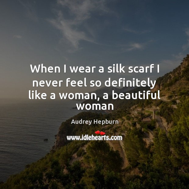 When I wear a silk scarf I never feel so definitely like a woman, a beautiful woman Audrey Hepburn Picture Quote