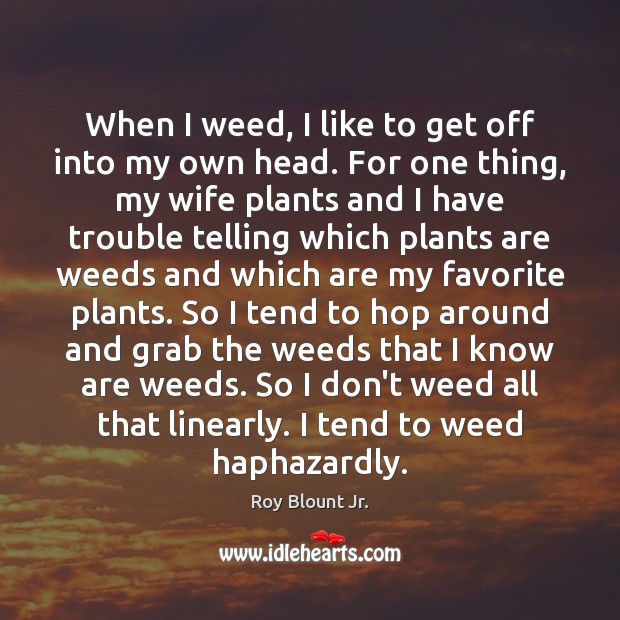 When I weed, I like to get off into my own head. Roy Blount Jr. Picture Quote