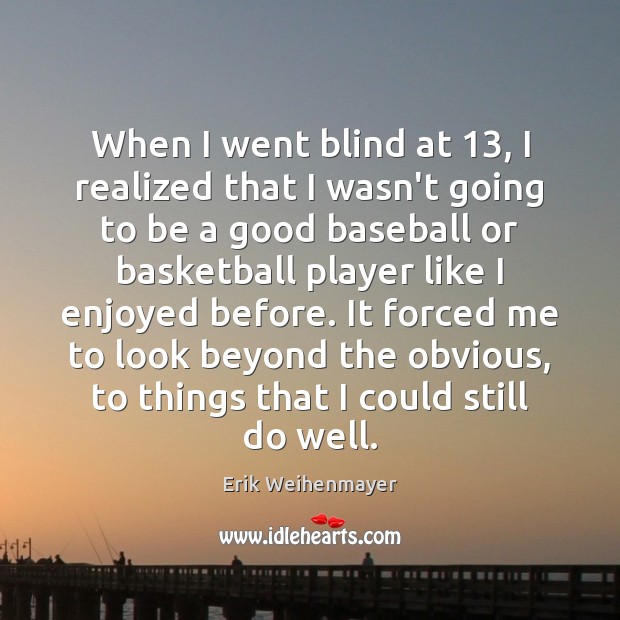 When I went blind at 13, I realized that I wasn’t going to Erik Weihenmayer Picture Quote
