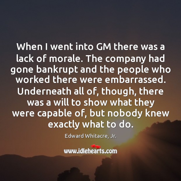 When I went into GM there was a lack of morale. The Edward Whitacre, Jr. Picture Quote