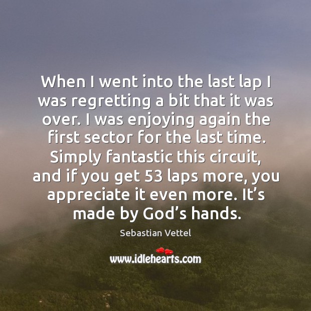 When I went into the last lap I was regretting a bit that it was over. Sebastian Vettel Picture Quote