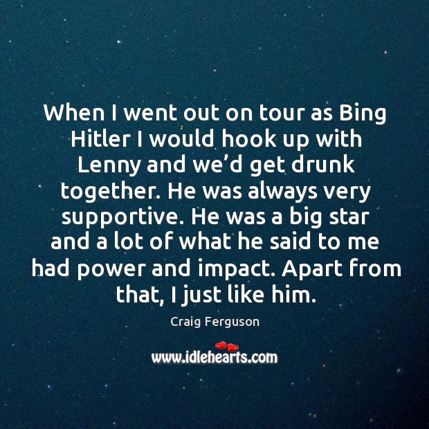 When I went out on tour as bing hitler I would hook up with lenny and we’d get drunk together. Craig Ferguson Picture Quote