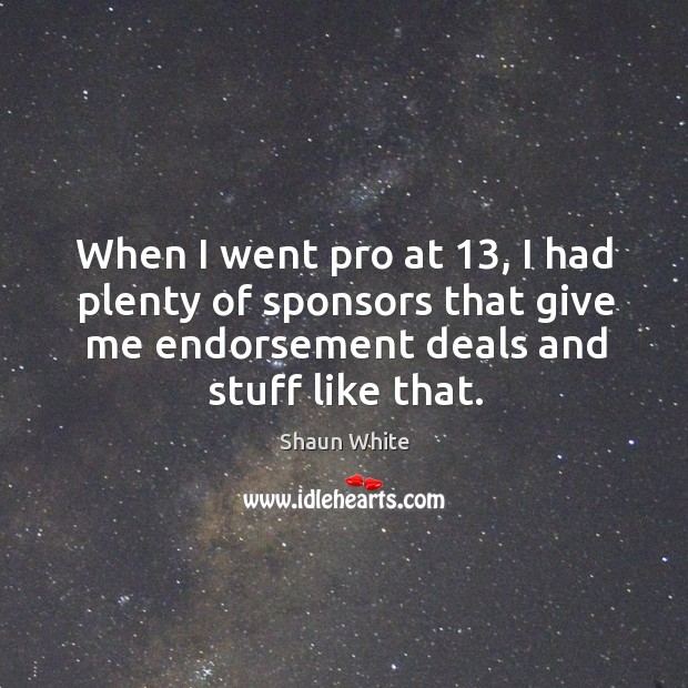 When I went pro at 13, I had plenty of sponsors that give me endorsement deals and stuff like that. Shaun White Picture Quote