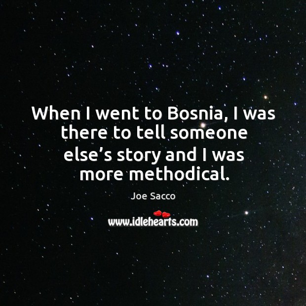 When I went to bosnia, I was there to tell someone else’s story and I was more methodical. Joe Sacco Picture Quote